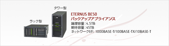 ETERNUS BE50 バックアップアライアンス 論理容量: 4.5TB 期待容量: 45TB ネットワークI/F: 1000BASE-T/100BASE-TX/10BASE-T